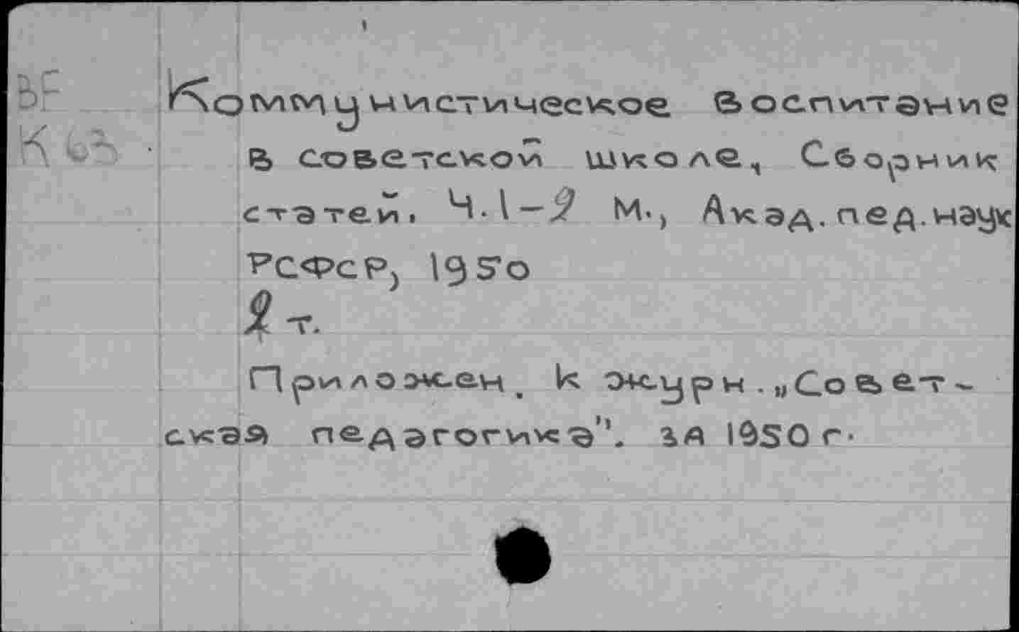 ﻿чистичесхое Воспитание Ç> СОВЕТСКОЙ ШКОЛб, C_<ôOÿ3HVAX с-гэ теи » 4.1-^ м.» А кэд. пед.нэух РС<РсР) 19 So
ir.
Приложен, к о+су р> н . „Go е> £~ -с.усЭЯ педэгогихэ'1. ЬД IÔSO г-